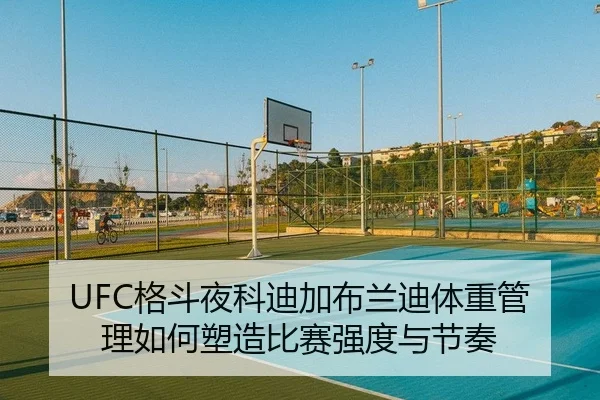 UFC格斗夜科迪加布兰迪体重管理如何塑造比赛强度与节奏
