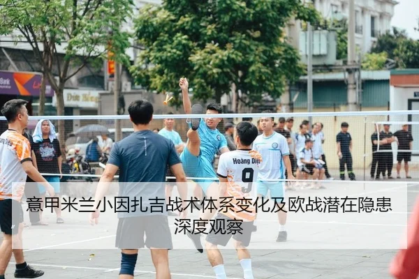 意甲米兰小因扎吉战术体系变化及欧战潜在隐患深度观察